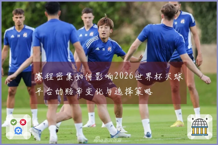 赛程密集如何影响2026世界杯买球平台的赔率变化与选择策略