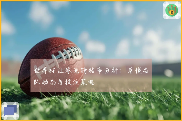 世界杯让球竞猜赔率分析：看懂各队动态与投注策略