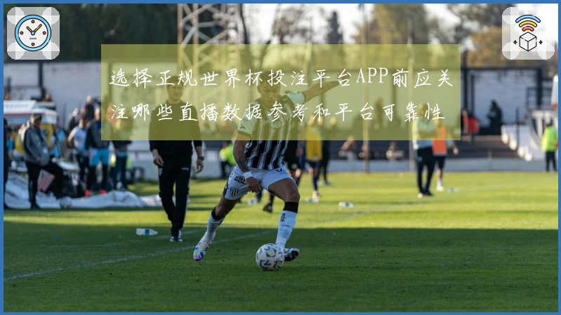 选择正规世界杯投注平台APP前应关注哪些直播数据参考和平台可靠性