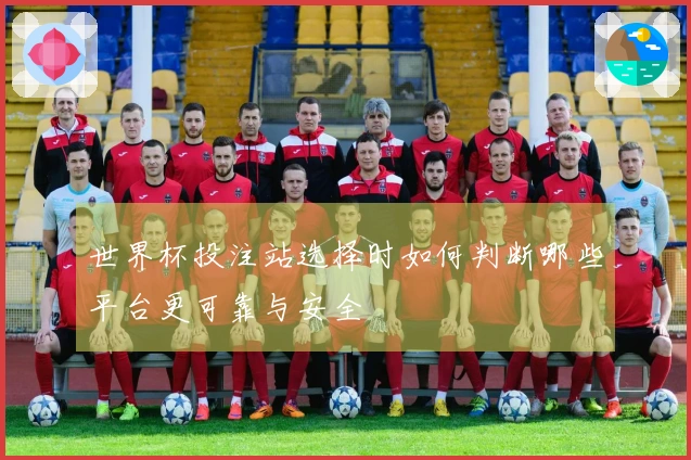 世界杯投注站选择时如何判断哪些平台更可靠与安全