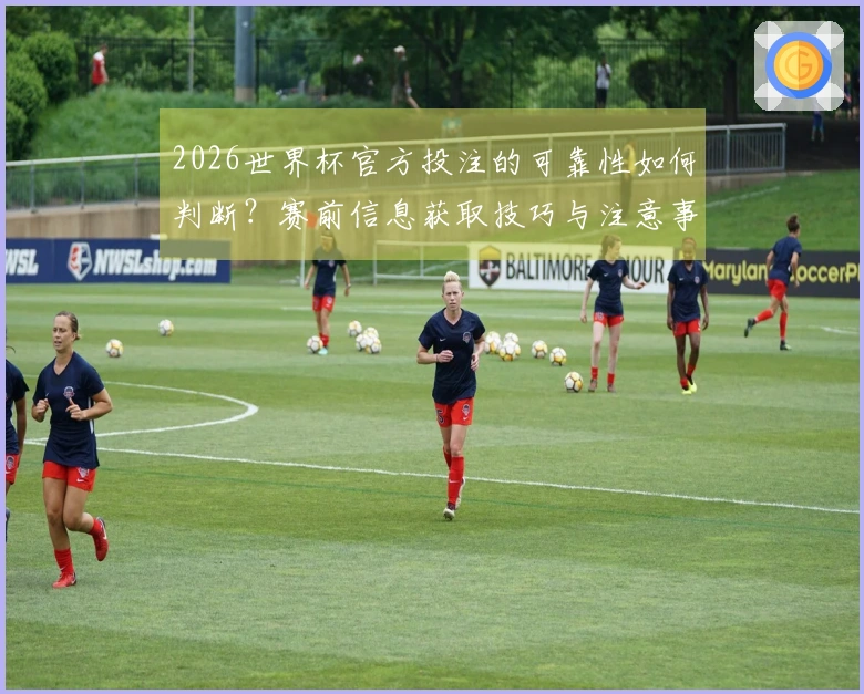 2026世界杯官方投注的可靠性如何判断？赛前信息获取技巧与注意事项