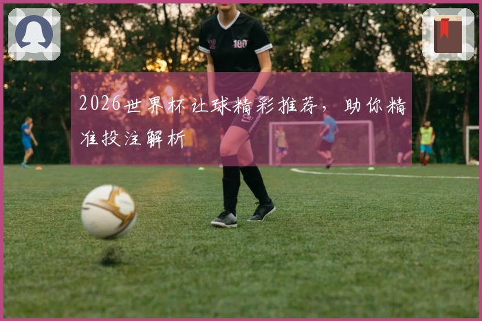 2026世界杯让球精彩推荐，助你精准投注解析