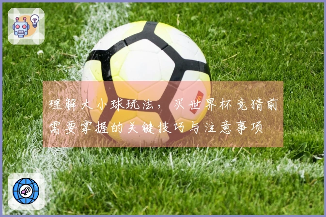 理解大小球玩法，买世界杯竞猜前需要掌握的关键技巧与注意事项