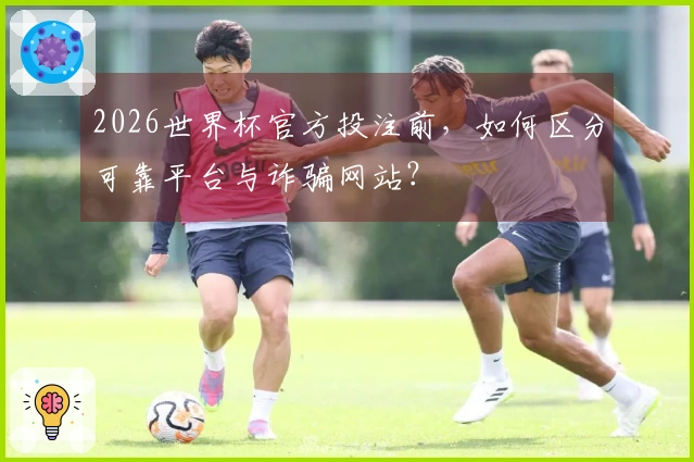 2026世界杯官方投注前，如何区分可靠平台与诈骗网站？