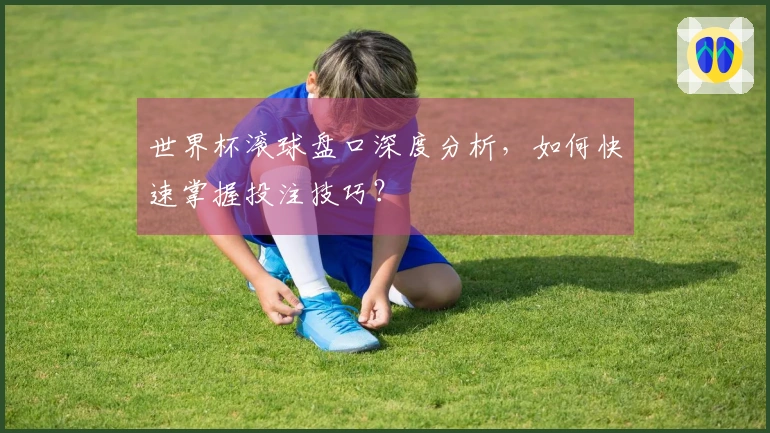 世界杯滚球盘口深度分析，如何快速掌握投注技巧？