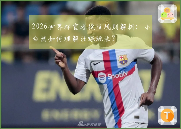 2026世界杯官方投注规则解析：小白该如何理解让球玩法？