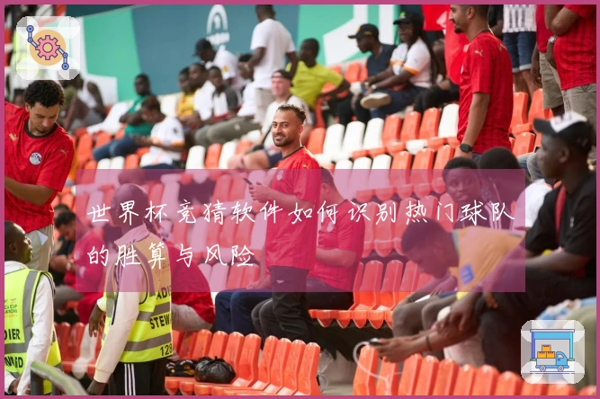 世界杯竞猜软件如何识别热门球队的胜算与风险