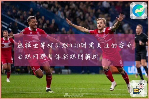 选择世界杯买球app时需关注的安全合规问题与体彩规则解析