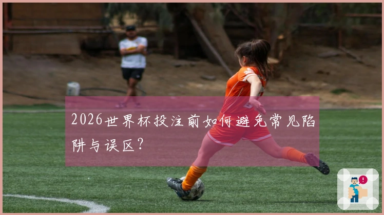2026世界杯投注前如何避免常见陷阱与误区？