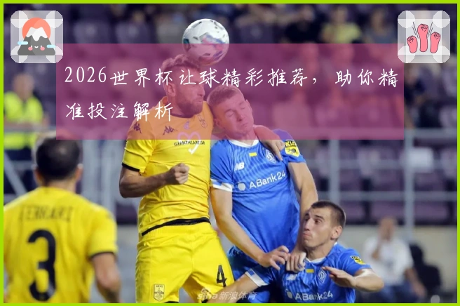 2026世界杯让球精彩推荐，助你精准投注解析