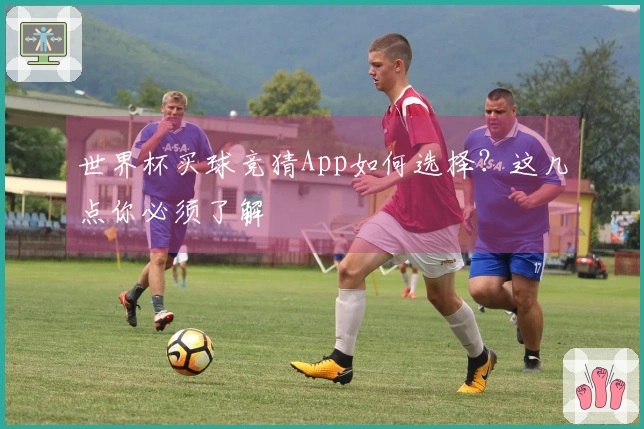 世界杯买球竞猜App如何选择？这几点你必须了解