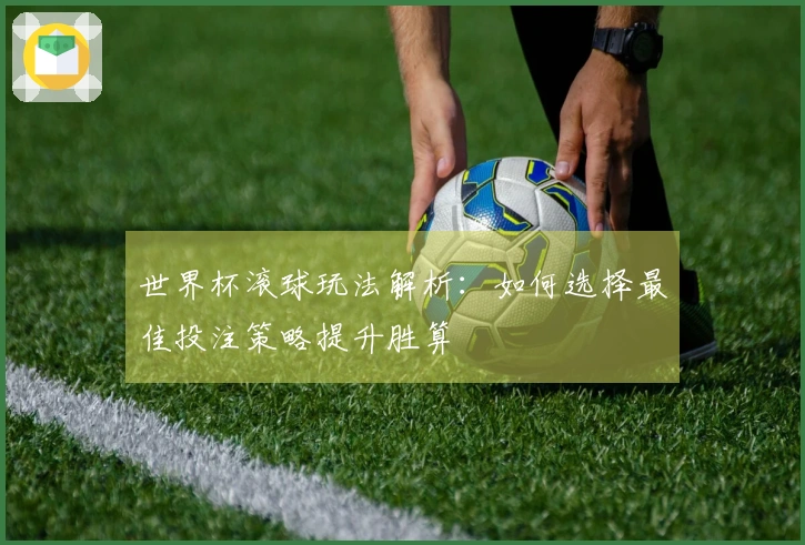 世界杯滚球玩法解析：如何选择最佳投注策略提升胜算