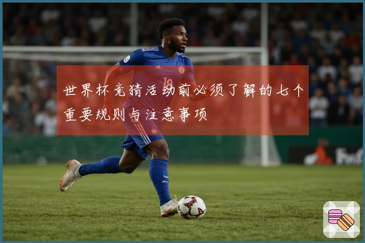 世界杯竞猜活动前必须了解的七个重要规则与注意事项