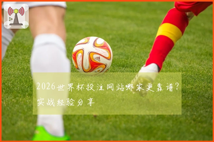 2026世界杯投注网站哪家更靠谱？实战经验分享
